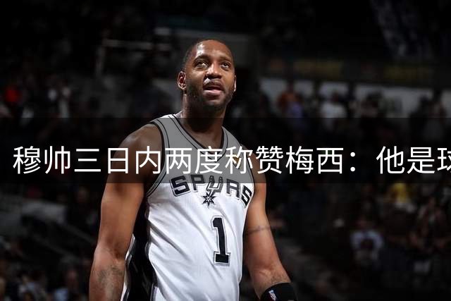 穆帅三日内两度称赞梅西：他是球坛永恒思念